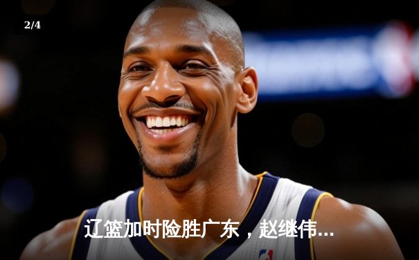 辽篮加时险胜广东，赵继伟关键三分锁定胜局 - 2