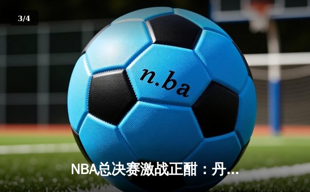 NBA总决赛激战正酣：丹佛掘金力克迈阿密热火，约基奇三双统治攻防 - 3
