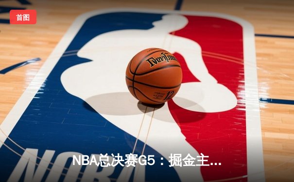 NBA总决赛G5：掘金主场力克热火，约基奇三双锁定赛点