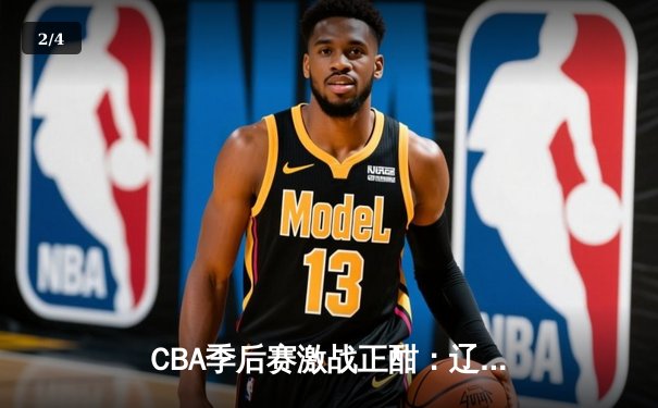 CBA季后赛激战正酣：辽宁本钢逆转广东宏远，赵继伟关键三分锁定胜局 - 2