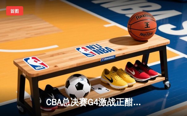 CBA总决赛G4激战正酣，辽宁队加时逆转广东夺得赛点