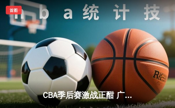 CBA季后赛激战正酣 广东宏远加时险胜辽宁本钢总分2-1领先
