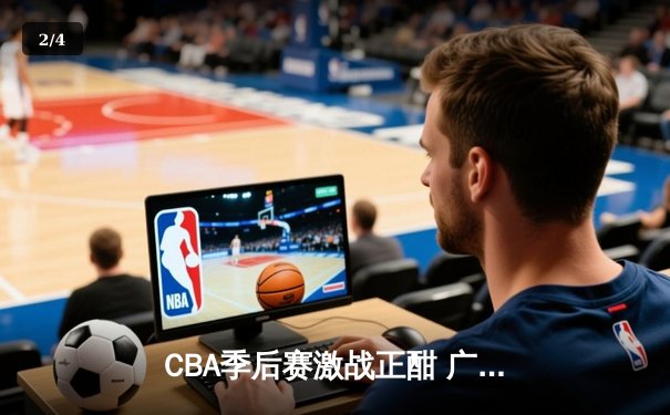 CBA季后赛激战正酣 广东宏远加时险胜辽宁本钢总分2-1领先 - 2