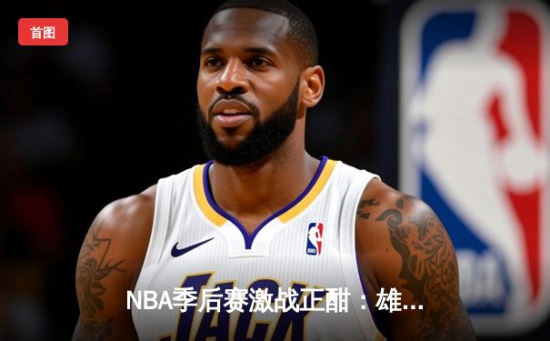 NBA季后赛激战正酣：雄鹿加时险胜篮网，字母哥狂砍44分主宰关键时刻