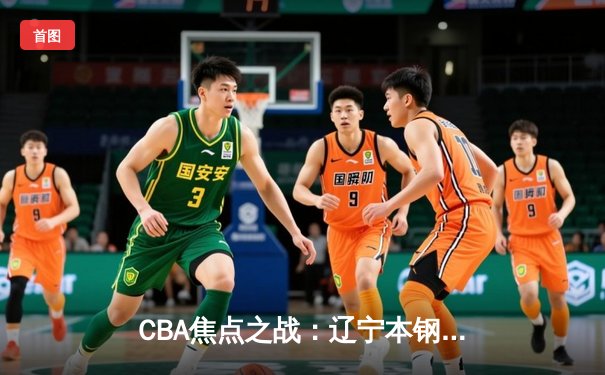CBA焦点之战：辽宁本钢力克广东宏远，张镇麟关键三分锁定胜局