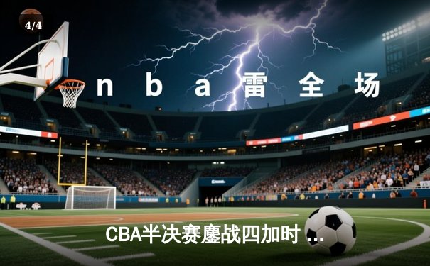 CBA半决赛鏖战四加时 广东队149-148险胜辽宁挺进决赛 - 4