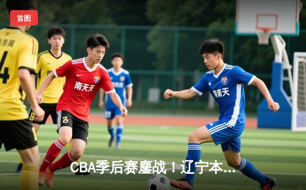 CBA季后赛鏖战！辽宁本钢加时险胜广东宏远，赵继伟砍下33分准三双