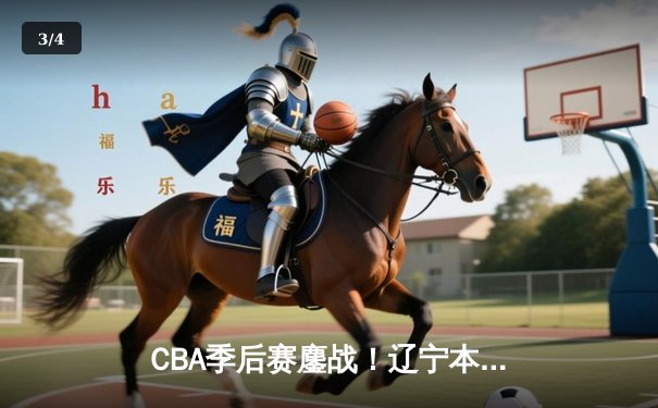 CBA季后赛鏖战！辽宁本钢加时险胜广东宏远，赵继伟砍下33分准三双 - 3