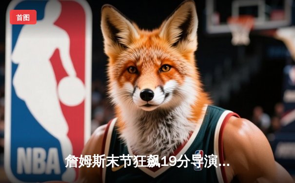 詹姆斯末节狂飙19分导演逆转 湖人加时险胜勇士迎四连胜