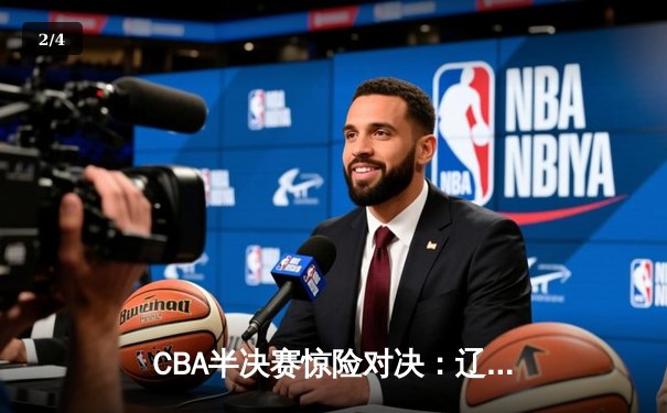 CBA半决赛惊险对决：辽宁男篮加时险胜广东，赵继伟关键三分定乾坤 - 2