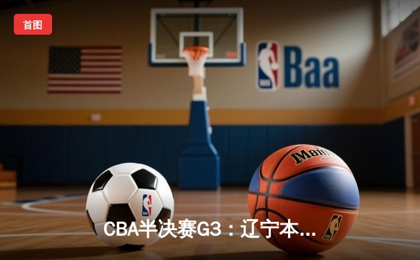 CBA半决赛G3：辽宁本钢逆转广东宏远，赵继伟三分雨浇灭对手反扑