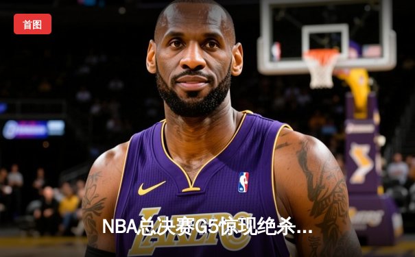 NBA总决赛G5惊现绝杀！独行侠加时险胜凯尔特人扳回一城