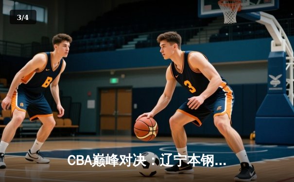 CBA巅峰对决：辽宁本钢加时险胜广东宏远，赵继伟30+12统治决胜时刻 - 3