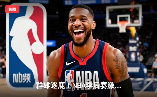 群雄逐鹿！NBA季后赛激战正酣，凯尔特人险胜雄鹿，塔图姆狂砍42分率队夺赛点