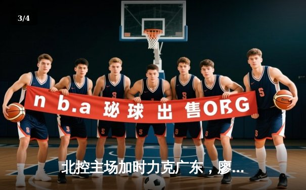 北控主场加时力克广东，廖三宁31分闪耀，周琦空砍两双 - 3