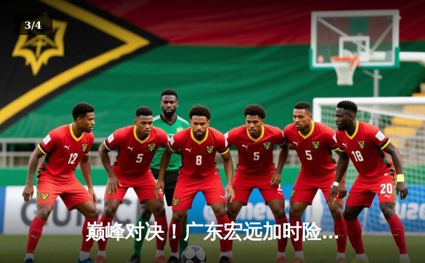 巅峰对决！广东宏远加时险胜辽宁本钢，胡明轩35分创生涯新高 - 3