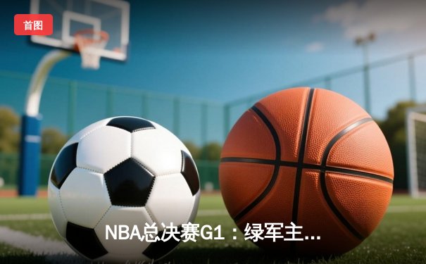 NBA总决赛G1：绿军主场107-89大胜独行侠 波神复出砍20分