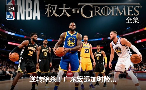 逆转绝杀！广东宏远加时险胜辽宁本钢，胡明轩35分carry全场 - 2