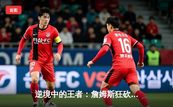 逆境中的王者：詹姆斯狂砍40分三双，湖人加时险胜勇士晋级西决