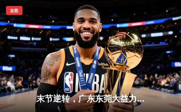 末节逆转，广东东莞大益力克辽宁本钢豪取八连胜