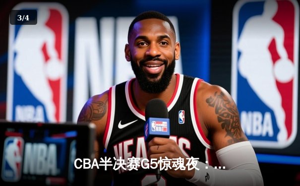 CBA半决赛G5惊魂夜：辽宁逆转广东晋级总决赛，赵继伟关键三分定乾坤 - 3