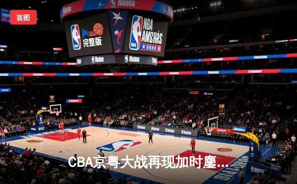 CBA京粤大战再现加时鏖战 广东男篮三分雨逆转北京首钢