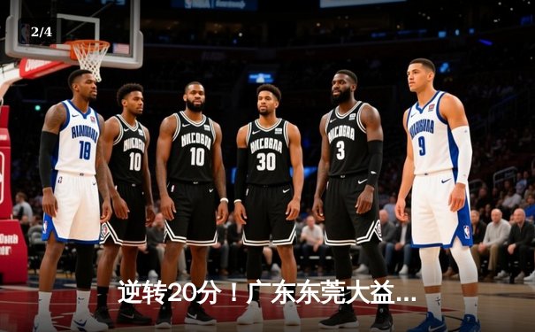 逆转20分！广东东莞大益加时险胜辽宁本钢，胡明轩35分创生涯新高 - 2