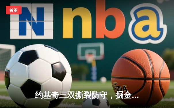 约基奇三双撕裂防守，掘金加时险胜绿军锁定季后赛席位