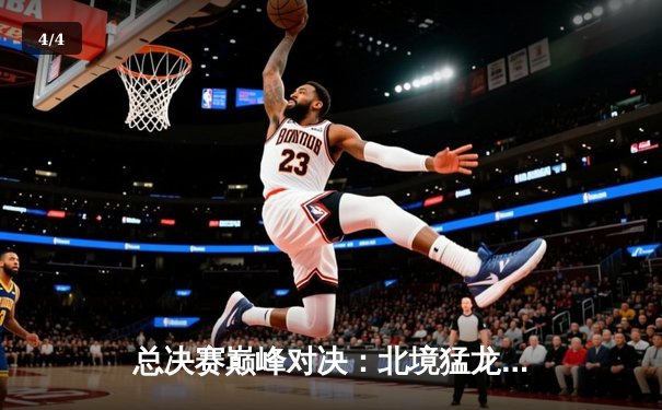 总决赛巅峰对决：北境猛龙加时险胜卫冕冠军，伦纳德43分创生涯新高 - 4