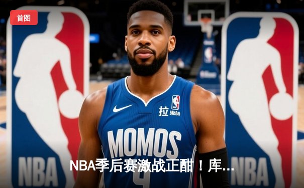 NBA季后赛激战正酣！库里狂轰45分率勇士逆转掘金，系列赛2-0领先