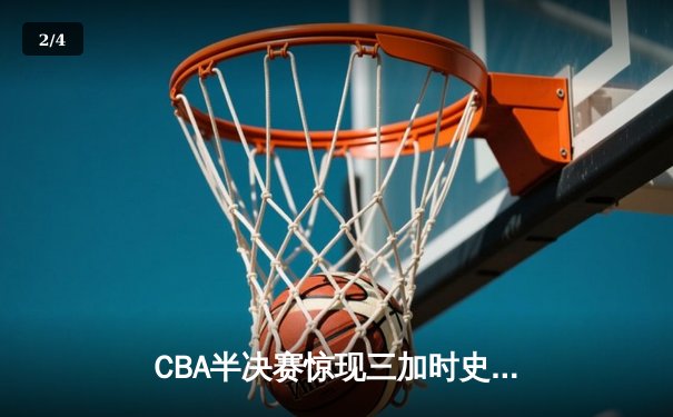 CBA半决赛惊现三加时史诗对决，广东宏远153:150险胜辽宁本钢 - 2