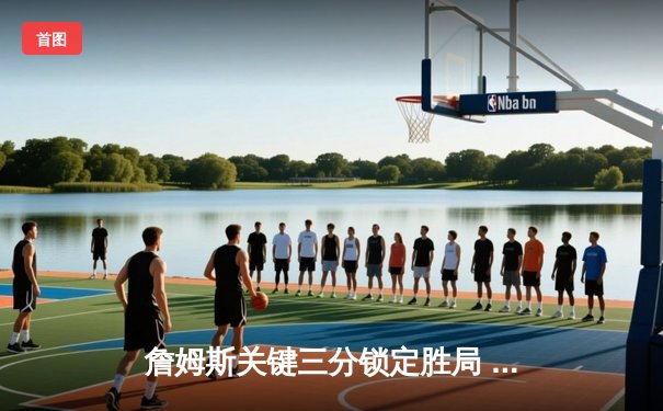 詹姆斯关键三分锁定胜局 湖人加时险胜勇士终结四连败