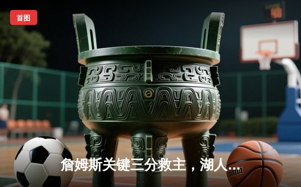 詹姆斯关键三分救主，湖人加时险胜勇士，库里空砍三双徒留遗憾