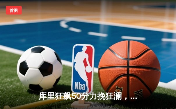 库里狂飙50分力挽狂澜，勇士加时险胜凯尔特人扳平总比分