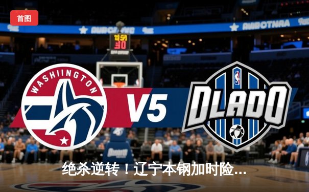 绝杀逆转！辽宁本钢加时险胜广东宏远，赵继伟37分创生涯新高