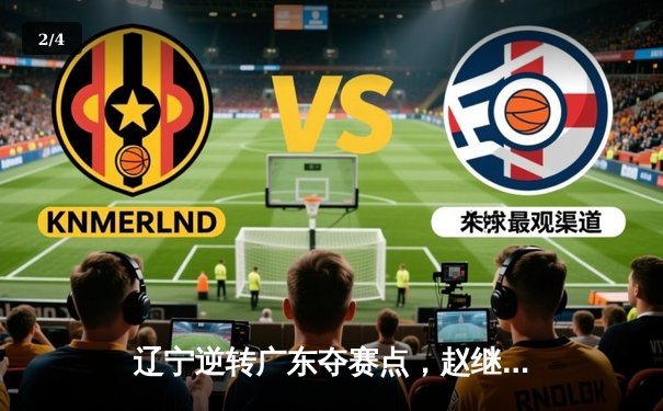 辽宁逆转广东夺赛点，赵继伟关键三分定乾坤 - 2