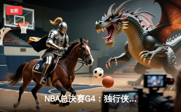 NBA总决赛G4：独行侠绝境逆转捍卫主场，东契奇准三双率队扳回一城