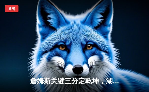 詹姆斯关键三分定乾坤，湖人加时险胜勇士创赛季收视新高