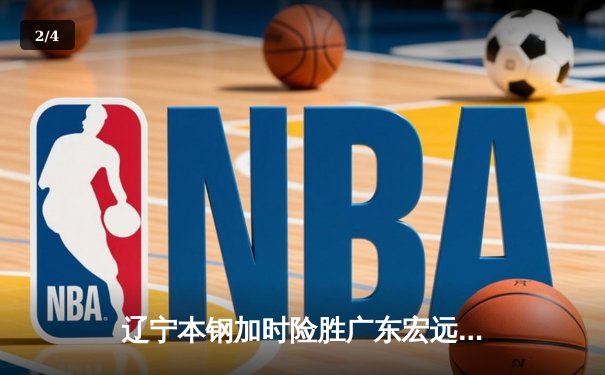 辽宁本钢加时险胜广东宏远，赵继伟关键三分锁定胜局 - 2