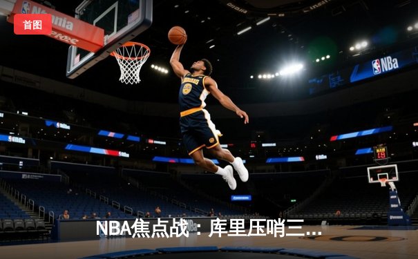 NBA焦点战：库里压哨三分绝杀勇士险胜湖人，詹姆斯空砍三双