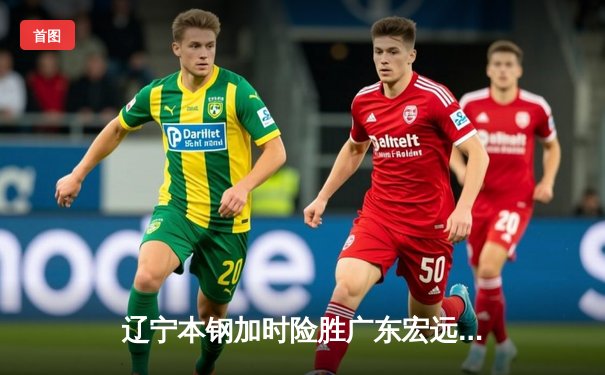 辽宁本钢加时险胜广东宏远，赵继伟35分导演惊天逆转