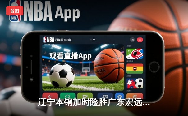 辽宁本钢加时险胜广东宏远，赵继伟关键三分锁定胜局