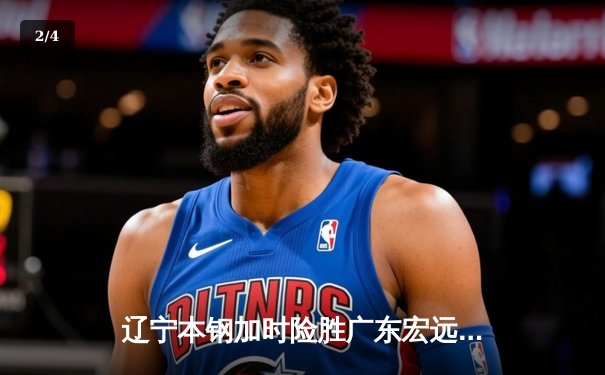 辽宁本钢加时险胜广东宏远，赵继伟35分导演惊天逆转 - 2