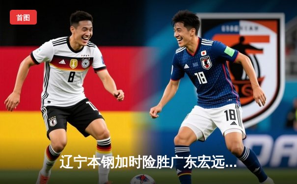 辽宁本钢加时险胜广东宏远，赵继伟35分导演惊天逆转