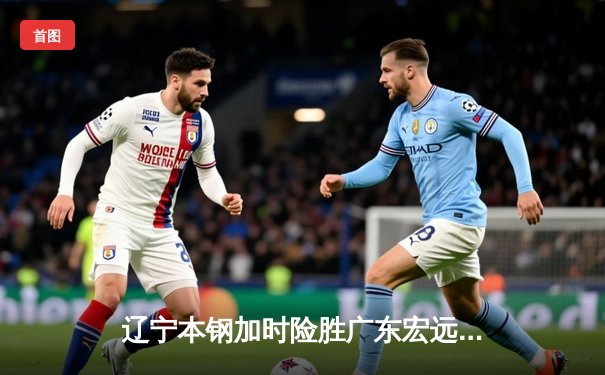 辽宁本钢加时险胜广东宏远，赵继伟35分导演惊天逆转