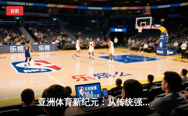亚洲体育新纪元：从传统强项到新兴赛事的战略转型与商业博弈