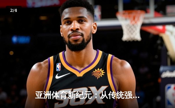 亚洲体育新纪元：从传统强项到新兴赛事的战略转型与商业博弈 - 2