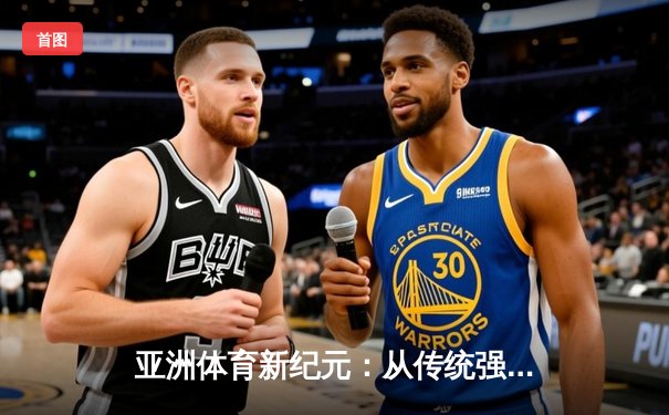亚洲体育新纪元：从传统强项到新兴赛事的战略转型与商业博弈
