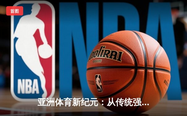 亚洲体育新纪元：从传统强项到新兴赛事的战略转型与商业博弈