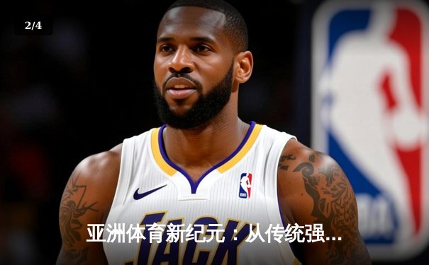 亚洲体育新纪元：从传统强项到新兴赛事的战略转型与商业博弈 - 2